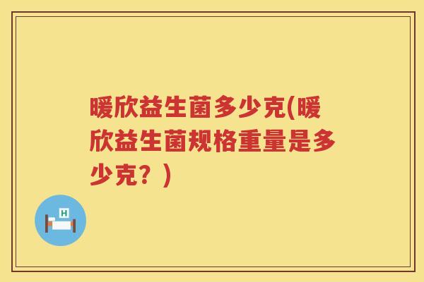 暖欣益生菌多少克(暖欣益生菌规格重量是多少克？)