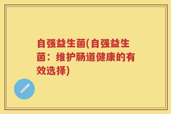 自强益生菌(自强益生菌:维护肠道健康的有效选择) 自强益生菌(自强益生菌:维护肠道健康的有效选择)