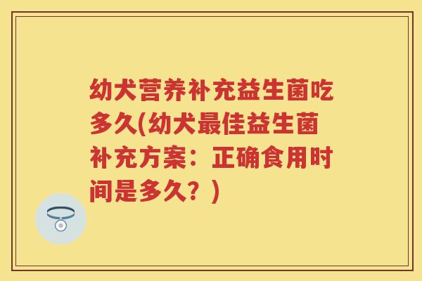 幼犬营养补充益生菌吃多久(幼犬佳益生菌补充方案:正确食用时间是多久?) 幼犬营养补充益生菌吃多久(幼犬佳益生菌补充方案:正确食用时间是多久?)