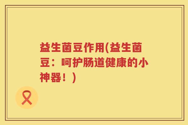 益生菌豆作用(益生菌豆:呵护肠道健康的小神器!) 益生菌豆作用(益生菌豆:呵护肠道健康的小神器!)