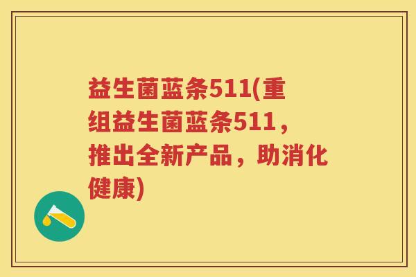 益生菌蓝条511(重组益生菌蓝条511,推出全新产品,助消化健康) 益生菌蓝条511(重组益生菌蓝条511,推出全新产品,助消化健康)