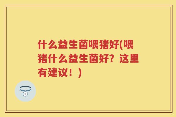 什么益生菌喂猪好(喂猪什么益生菌好?这里有建议!) 什么益生菌喂猪好(喂猪什么益生菌好?这里有建议!)
