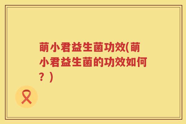 萌小君益生菌功效(萌小君益生菌的功效如何?) 萌小君益生菌功效(萌小君益生菌的功效如何?)