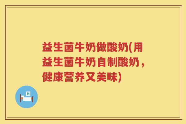 益生菌牛奶做酸奶(用益生菌牛奶自制酸奶,健康营养又美味) 益生菌牛奶做酸奶(用益生菌牛奶自制酸奶,健康营养又美味)