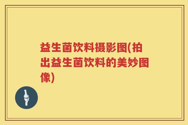益生菌饮料摄影图(拍出益生菌饮料的美妙图像) 益生菌饮料摄影图(拍出益生菌饮料的美妙图像)