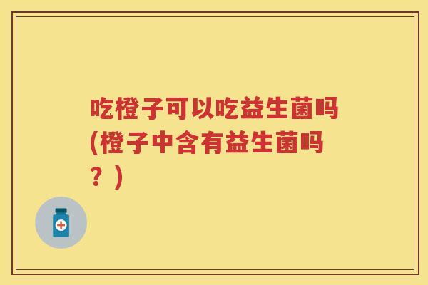 吃橙子可以吃益生菌吗(橙子中含有益生菌吗?) 吃橙子可以吃益生菌吗(橙子中含有益生菌吗?)