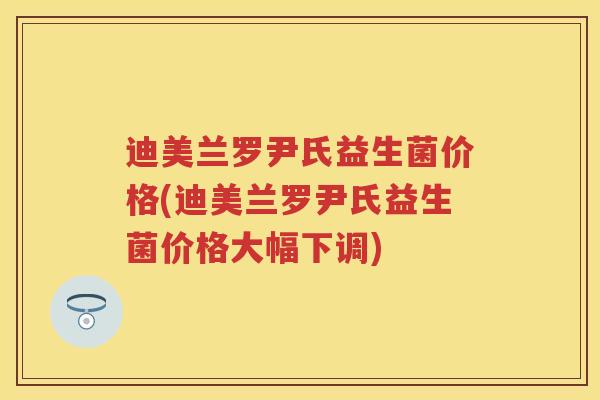 迪美兰罗尹氏益生菌价格(迪美兰罗尹氏益生菌价格大幅下调) 迪美兰罗尹氏益生菌价格(迪美兰罗尹氏益生菌价格大幅下调)