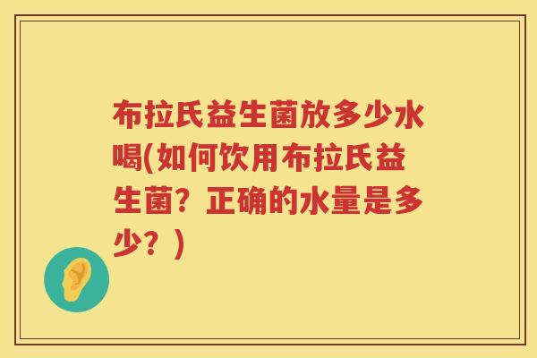 布拉氏益生菌放多少水喝(如何饮用布拉氏益生菌?正确的水量是多少?) 布拉氏益生菌放多少水喝(如何饮用布拉氏益生菌?正确的水量是多少?)