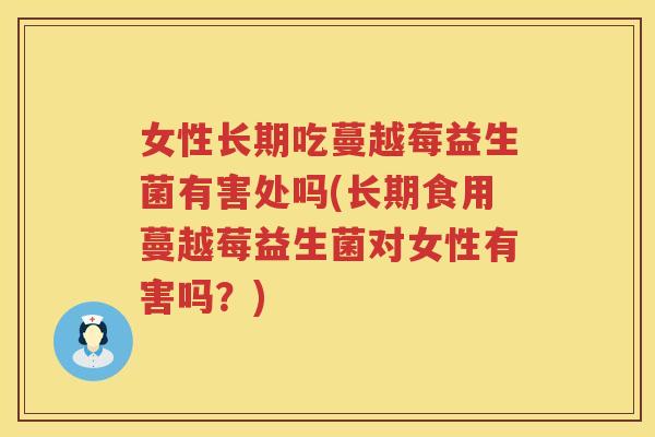 女性长期吃蔓越莓益生菌有害处吗(长期食用蔓越莓益生菌对女性有害吗?) 女性长期吃蔓越莓益生菌有害处吗(长期食用蔓越莓益生菌对女性有害吗?)