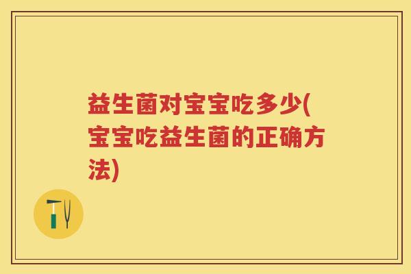 益生菌对宝宝吃多少(宝宝吃益生菌的正确方法) 益生菌对宝宝吃多少(宝宝吃益生菌的正确方法)