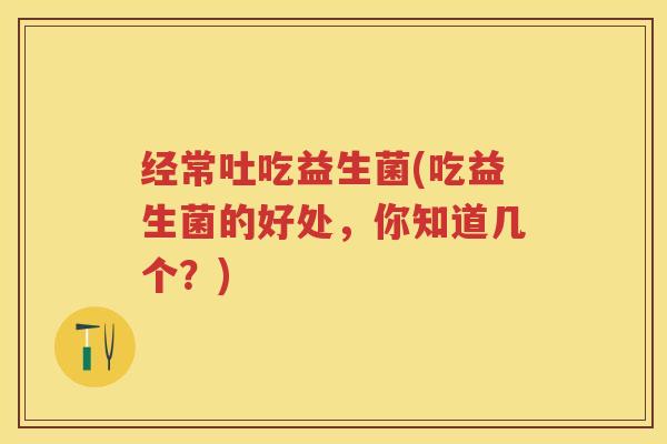 经常吐吃益生菌(吃益生菌的好处,你知道几个?) 经常吐吃益生菌(吃益生菌的好处,你知道几个?)