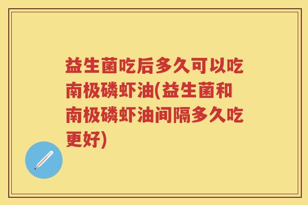 益生菌吃后多久可以吃南极磷虾油(益生菌和南极磷虾油间隔多久吃更好)