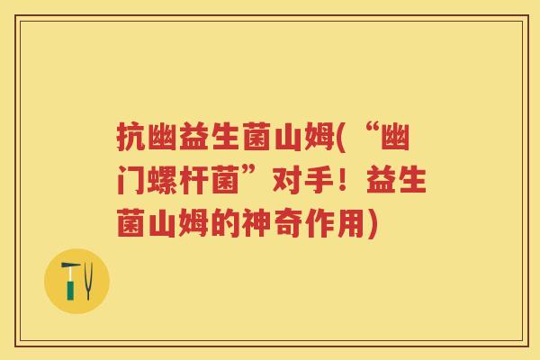 抗幽益生菌山姆(“幽门螺杆菌”对手!益生菌山姆的神奇作用) 抗幽益生菌山姆(“幽门螺杆菌”对手!益生菌山姆的神奇作用)
