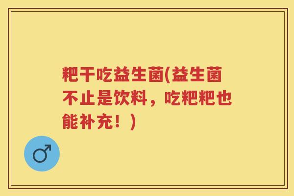 粑干吃益生菌(益生菌不止是饮料，吃粑粑也能补充！)