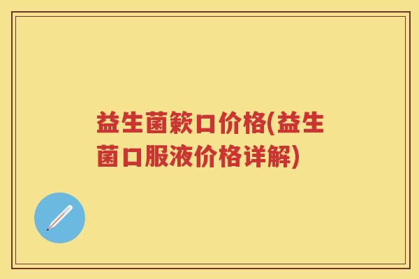 益生菌簌口价格(益生菌口服液价格详解)