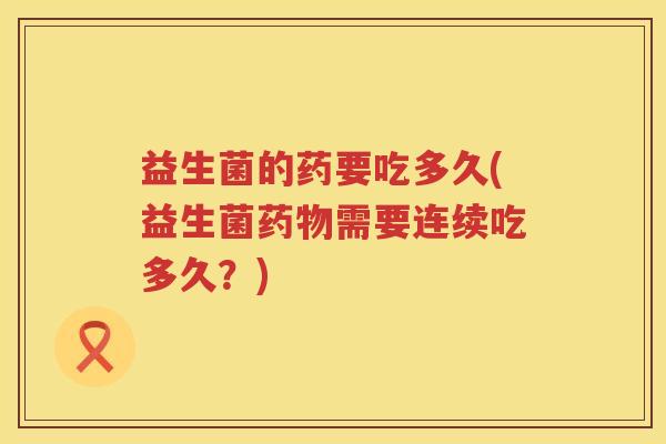 益生菌的药要吃多久(益生菌需要连续吃多久?) 益生菌的药要吃多久(益生菌需要连续吃多久?)