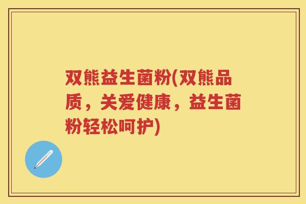 双熊益生菌粉(双熊品质,关爱健康,益生菌粉轻松呵护) 双熊益生菌粉(双熊品质,关爱健康,益生菌粉轻松呵护)