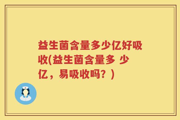 益生菌含量多少亿好吸收(益生菌含量多 少亿,易吸收吗?) 益生菌含量多少亿好吸收(益生菌含量多 少亿,易吸收吗?)