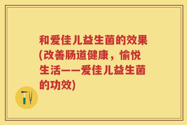 和爱佳儿益生菌的效果(改善肠道健康，愉悦生活——爱佳儿益生菌的功效)