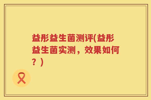 益彤益生菌测评(益彤益生菌实测,效果如何?) 益彤益生菌测评(益彤益生菌实测,效果如何?)