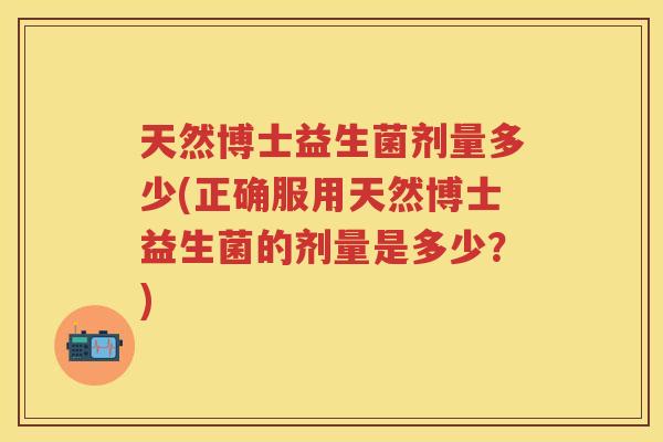 天然博士益生菌剂量多少(正确服用天然博士益生菌的剂量是多少?) 天然博士益生菌剂量多少(正确服用天然博士益生菌的剂量是多少?)