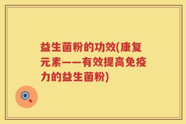 益生菌粉的功效(康复元素——有效提高力的益生菌粉) 益生菌粉的功效(康复元素——有效提高力的益生菌粉)