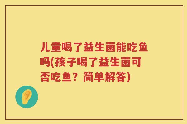 儿童喝了益生菌能吃鱼吗(孩子喝了益生菌可否吃鱼？简单解答)