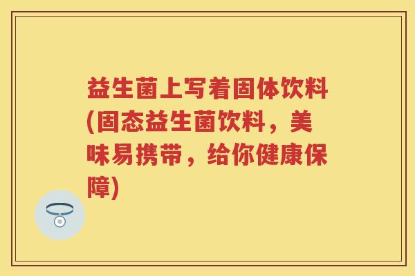 益生菌上写着固体饮料(固态益生菌饮料,美味易携带,给你健康保障) 益生菌上写着固体饮料(固态益生菌饮料,美味易携带,给你健康保障)
