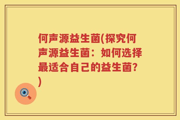 何声源益生菌(探究何声源益生菌:如何选择适合自己的益生菌?) 何声源益生菌(探究何声源益生菌:如何选择适合自己的益生菌?)