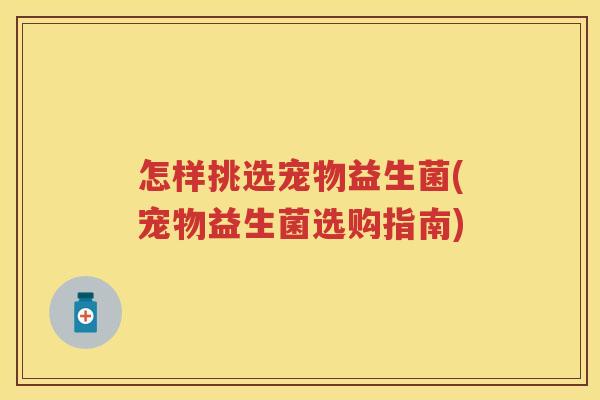 怎样挑选宠物益生菌(宠物益生菌选购指南) 怎样挑选宠物益生菌(宠物益生菌选购指南)