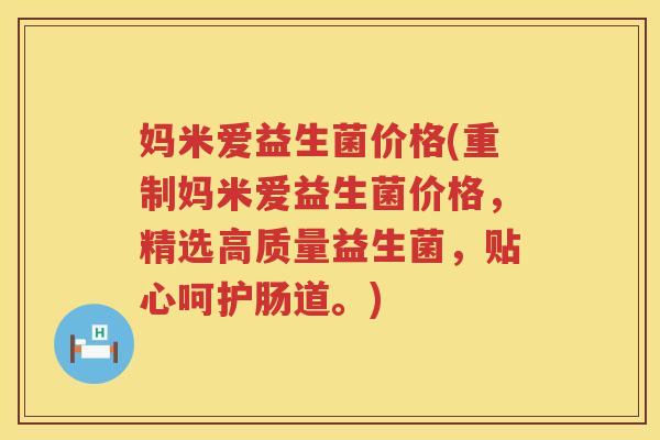 妈米爱益生菌价格(重制妈米爱益生菌价格,精选高质量益生菌,贴心呵护肠道。) 妈米爱益生菌价格(重制妈米爱益生菌价格,精选高质量益生菌,贴心呵护肠道。)