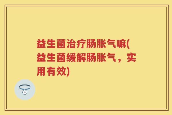 益生菌肠嘛(益生菌缓解肠,实用有效) 益生菌肠嘛(益生菌缓解肠,实用有效)