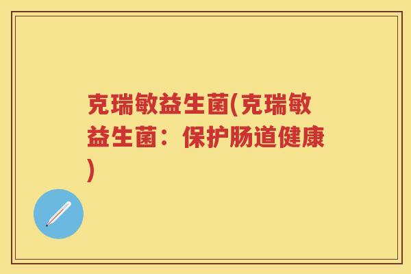 克瑞敏益生菌(克瑞敏益生菌:保护肠道健康) 克瑞敏益生菌(克瑞敏益生菌:保护肠道健康)