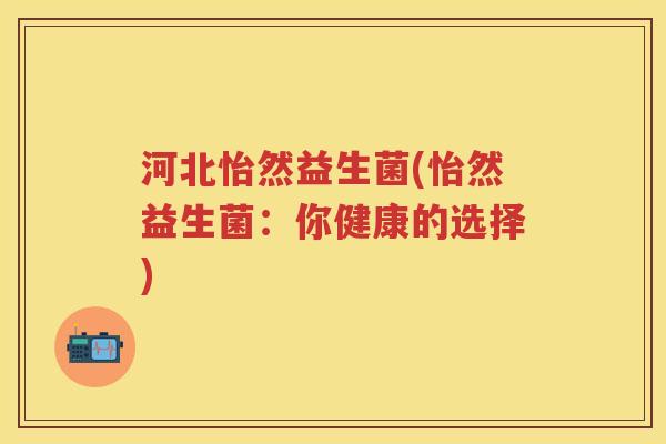 河北怡然益生菌(怡然益生菌:你健康的选择) 河北怡然益生菌(怡然益生菌:你健康的选择)