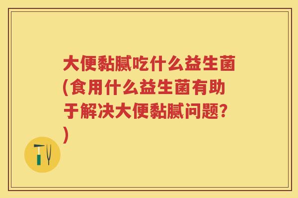 大便黏腻吃什么益生菌(食用什么益生菌有助于解决大便黏腻问题?) 大便黏腻吃什么益生菌(食用什么益生菌有助于解决大便黏腻问题?)