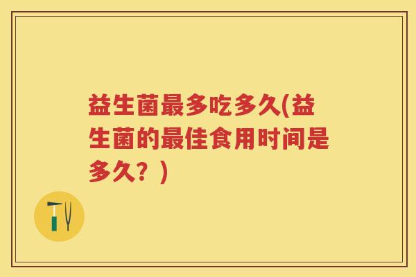益生菌多吃多久(益生菌的佳食用时间是多久？)