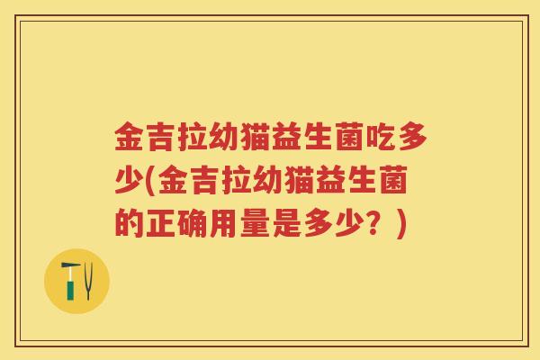 金吉拉幼猫益生菌吃多少(金吉拉幼猫益生菌的正确用量是多少？)