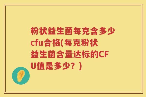 粉状益生菌每克含多少cfu合格(每克粉状益生菌含量达标的CFU值是多少?) 粉状益生菌每克含多少cfu合格(每克粉状益生菌含量达标的CFU值是多少?)