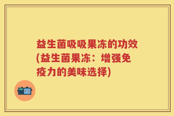 益生菌吸吸果冻的功效(益生菌果冻:增强力的美味选择) 益生菌吸吸果冻的功效(益生菌果冻:增强力的美味选择)