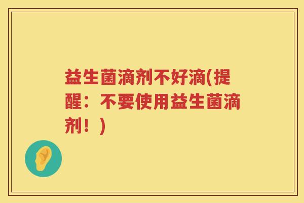益生菌滴剂不好滴(提醒:不要使用益生菌滴剂!) 益生菌滴剂不好滴(提醒:不要使用益生菌滴剂!)