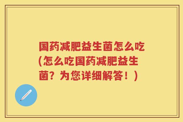 国药益生菌怎么吃(怎么吃国药益生菌？为您详细解答！)