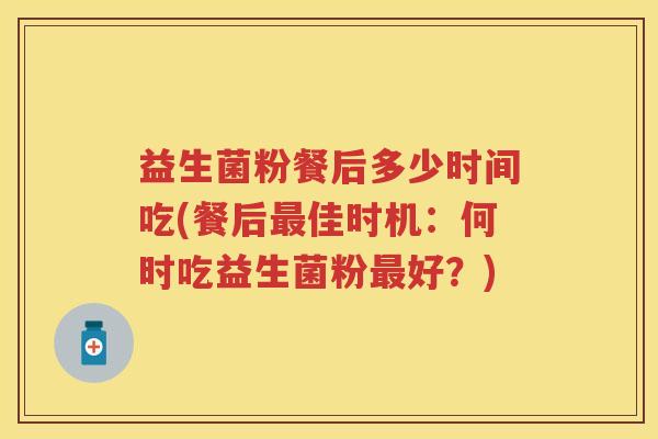 益生菌粉餐后多少时间吃(餐后佳时机:何时吃益生菌粉好?) 益生菌粉餐后多少时间吃(餐后佳时机:何时吃益生菌粉好?)