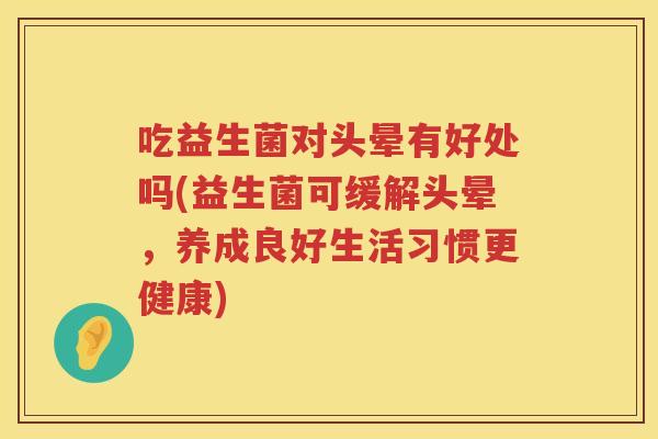 吃益生菌对头晕有好处吗(益生菌可缓解头晕,养成良好生活习惯更健康) 吃益生菌对头晕有好处吗(益生菌可缓解头晕,养成良好生活习惯更健康)