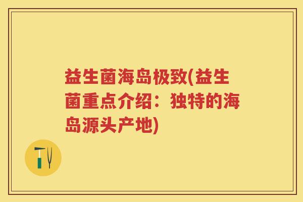 益生菌海岛极致(益生菌重点介绍:独特的海岛源头产地) 益生菌海岛极致(益生菌重点介绍:独特的海岛源头产地)