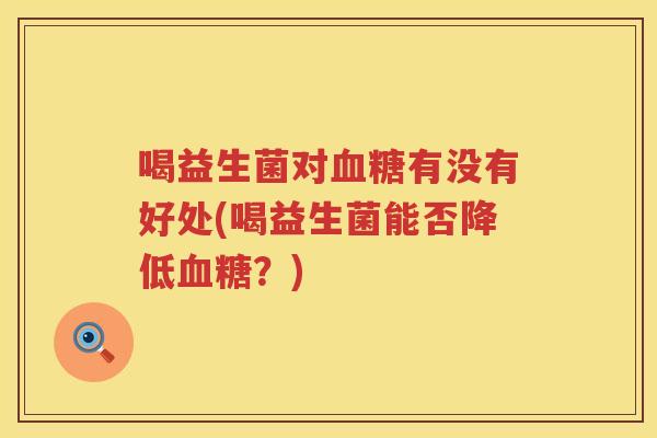 喝益生菌对有没有好处(喝益生菌能否降低?) 喝益生菌对有没有好处(喝益生菌能否降低?)