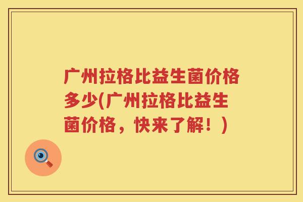 广州拉格比益生菌价格多少(广州拉格比益生菌价格，快来了解！)