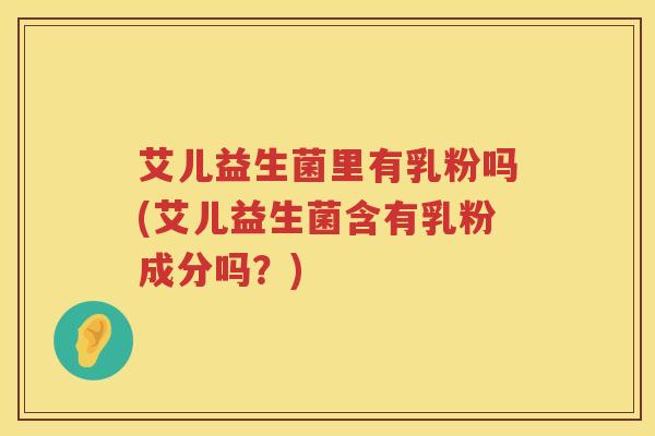 艾儿益生菌里有乳粉吗(艾儿益生菌含有乳粉成分吗?) 艾儿益生菌里有乳粉吗(艾儿益生菌含有乳粉成分吗?)