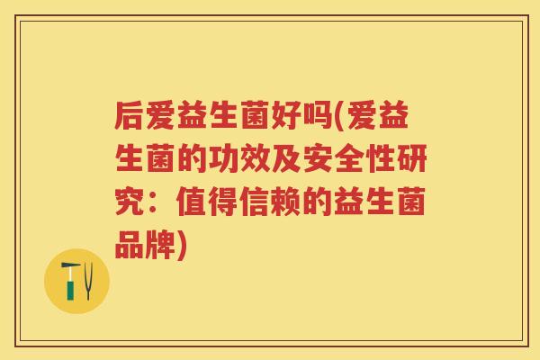 后爱益生菌好吗(爱益生菌的功效及安全性研究:值得信赖的益生菌品牌) 后爱益生菌好吗(爱益生菌的功效及安全性研究:值得信赖的益生菌品牌)