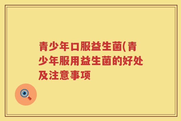 青少年口服益生菌(青少年服用益生菌的好处及注意事项 青少年口服益生菌(青少年服用益生菌的好处及注意事项