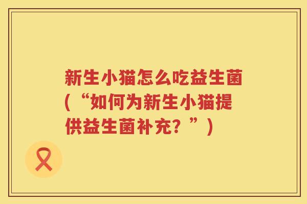 新生小猫怎么吃益生菌(“如何为新生小猫提供益生菌补充?”) 新生小猫怎么吃益生菌(“如何为新生小猫提供益生菌补充?”)